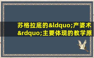 苏格拉底的“产婆术”主要体现的教学原则是( )